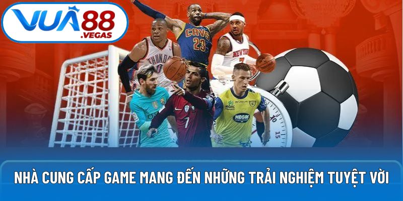Nhà cung cấp game mang đến những trải nghiệm tuyệt vời