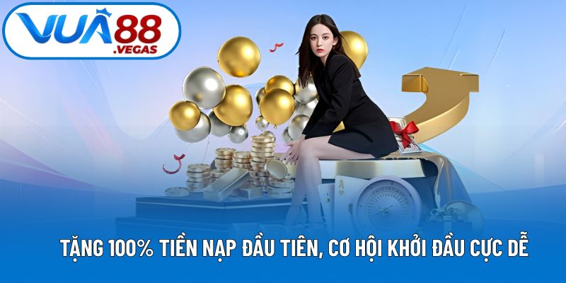Tặng 100% tiền nạp đầu tiên, cơ hội khởi đầu cực dễ